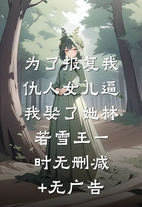 为了报复我，仇人女儿逼我娶了她林若雪王一时无删减+无广告