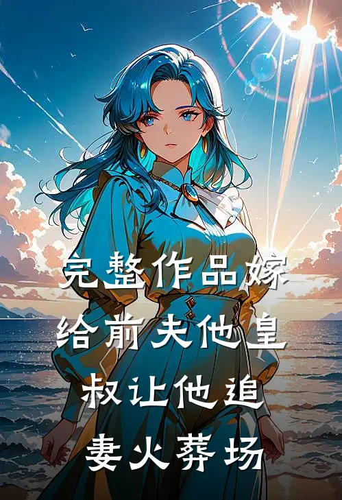 完整作品嫁给前夫他皇叔让他追妻火葬场