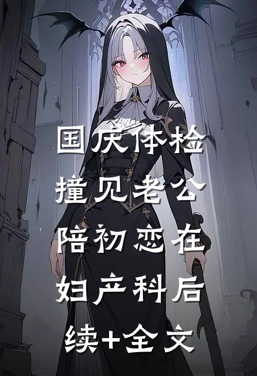 国庆体检，撞见老公陪初恋在妇产科后续+全文