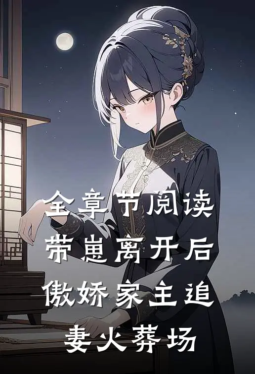 全章节阅读带崽离开后，傲娇家主追妻火葬场