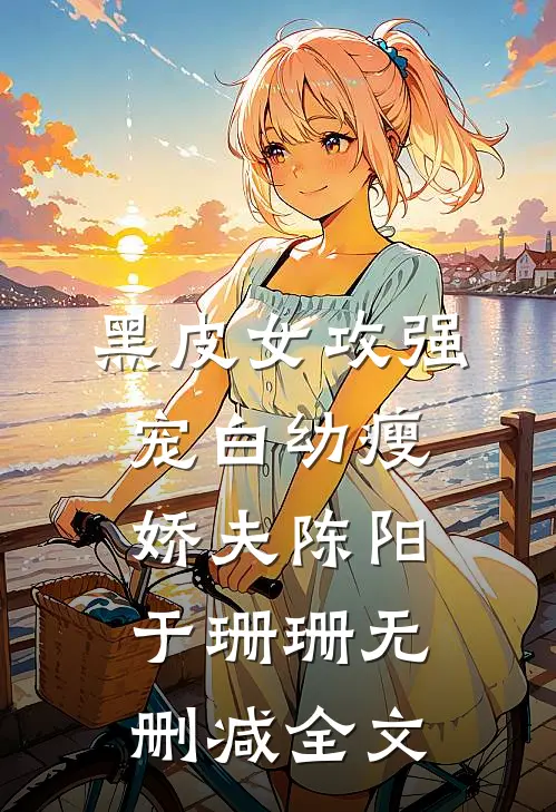 黑皮女攻强宠白幼瘦娇夫陈阳于珊珊无删减全文