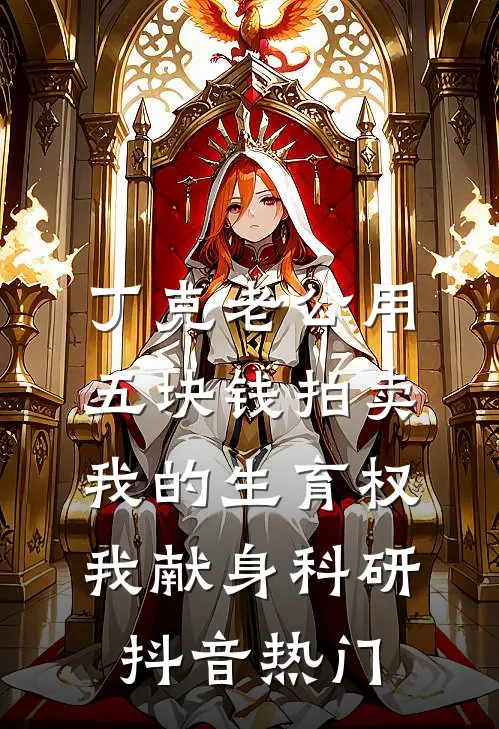 丁克老公用五块钱拍卖我的生育权，我献身科研抖音热门