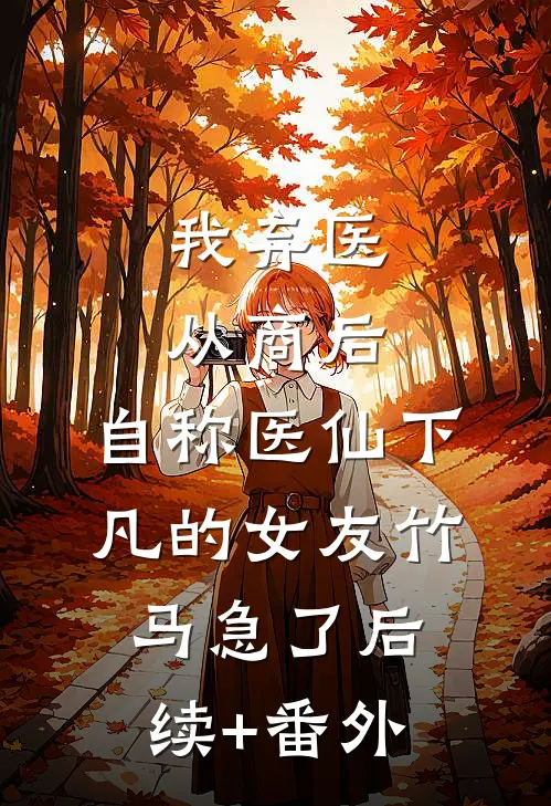 我弃医从商后，自称医仙下凡的女友竹马急了后续+番外