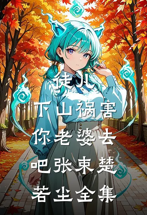 徒儿，下山祸害你老婆去吧张束楚若尘 全集