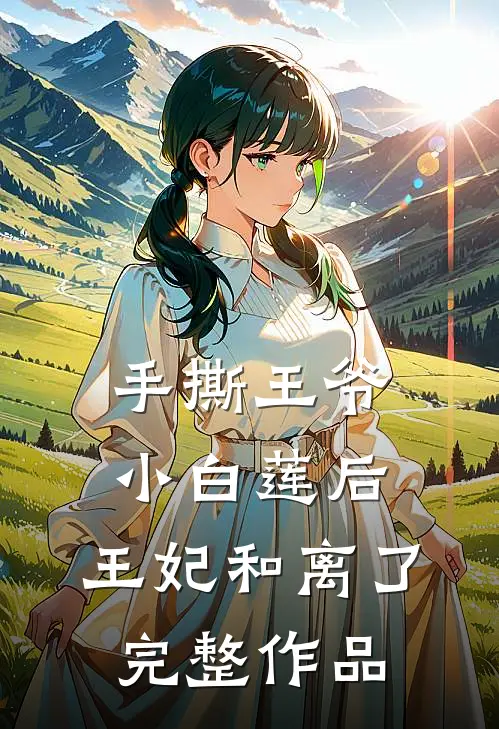 手撕王爷小白莲后，王妃和离了完整作品