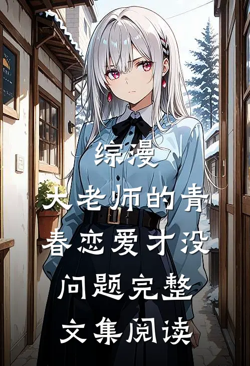 综漫：大老师的青春恋爱才没问题完整文集阅读