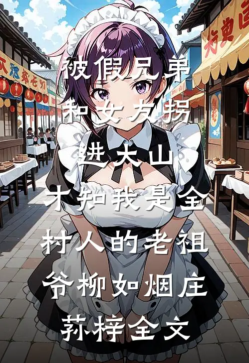 被假兄弟和女友拐进大山，才知我是全村人的老祖爷柳如烟庄荪梓全文
