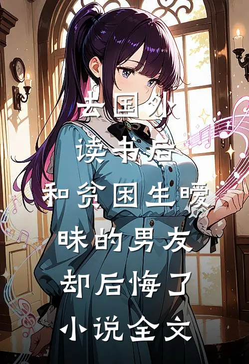去国外读书后，和贫困生暧昧的男友却后悔了小说全文