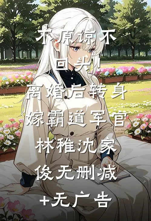 不原谅不回头！离婚后转身嫁霸道军官林稚沈家俊无删减+无广告