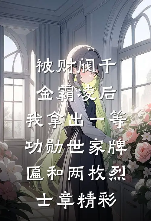 被财阀千金霸凌后，我拿出一等功勋世家牌匾和两枚烈士章精彩