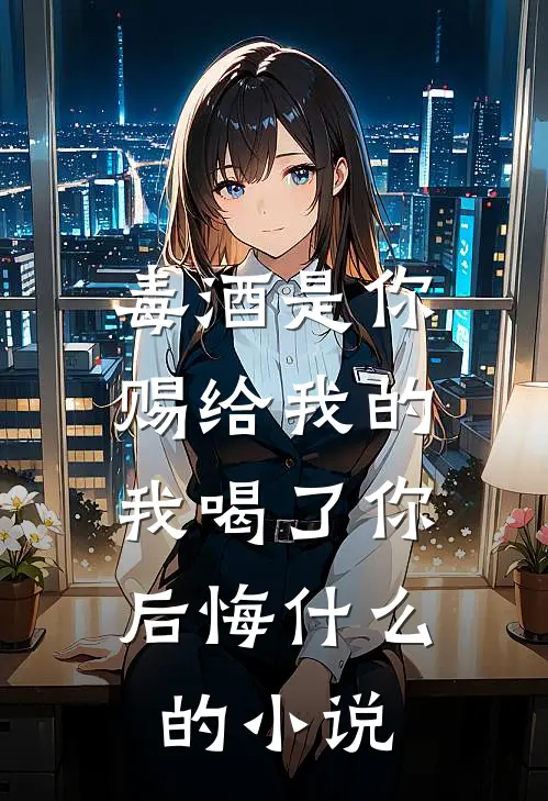 毒酒是你赐给我的，我喝了你后悔什么的小说