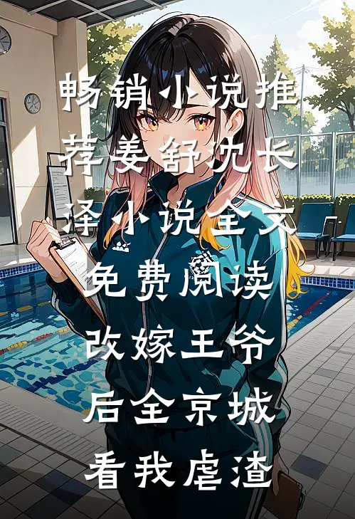 畅销小说推荐姜舒沈长泽小说全文免费阅读改嫁王爷后全京城看我虐渣