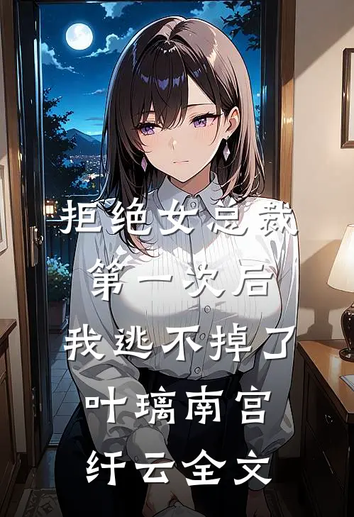拒绝女总裁第一次后，我逃不掉了叶璃南宫纤云全文