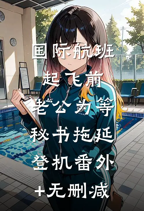 国际航班起飞前，老公为等秘书拖延登机番外+无删减