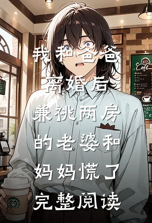 我和爸爸离婚后，兼祧两房的老婆和妈妈慌了完整阅读