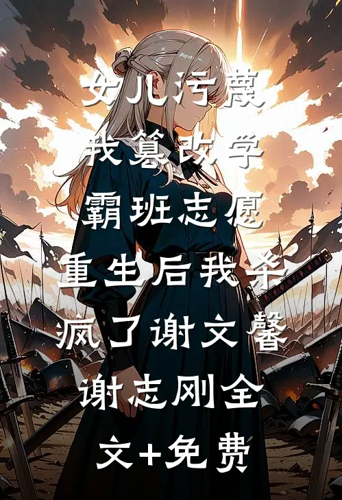 女儿污蔑我篡改学霸班志愿，重生后我杀疯了谢文馨谢志刚全文+免费