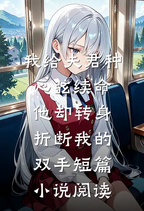 我给夫君种心弦续命，他却转身折断我的双手短篇小说阅读