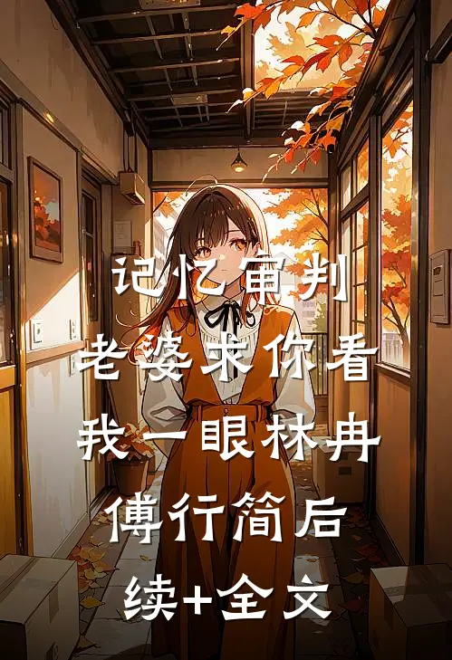 记忆审判：老婆求你看我一眼林冉傅行简后续+全文