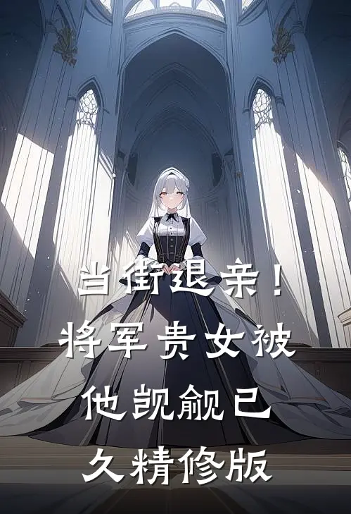 当街退亲！将军贵女被他觊觎已久精修版