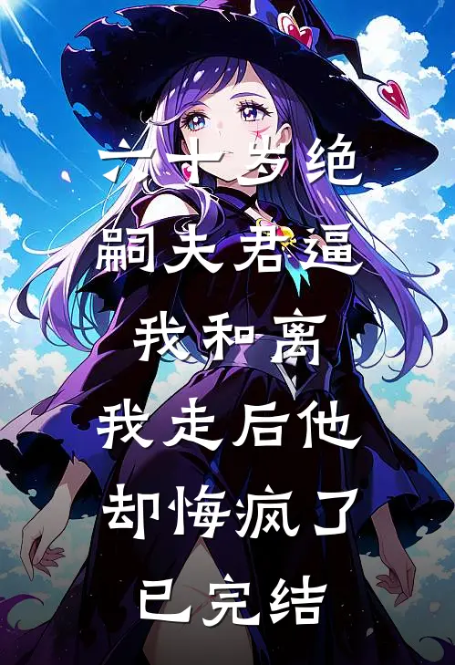 六十岁绝嗣夫君逼我和离，我走后他却悔疯了已完结