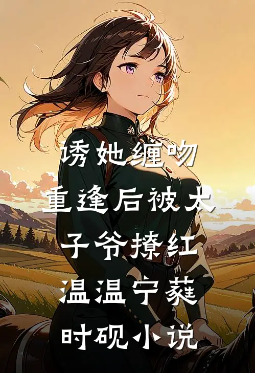 诱她缠吻，重逢后被太子爷撩红温温宁蕤时砚小说