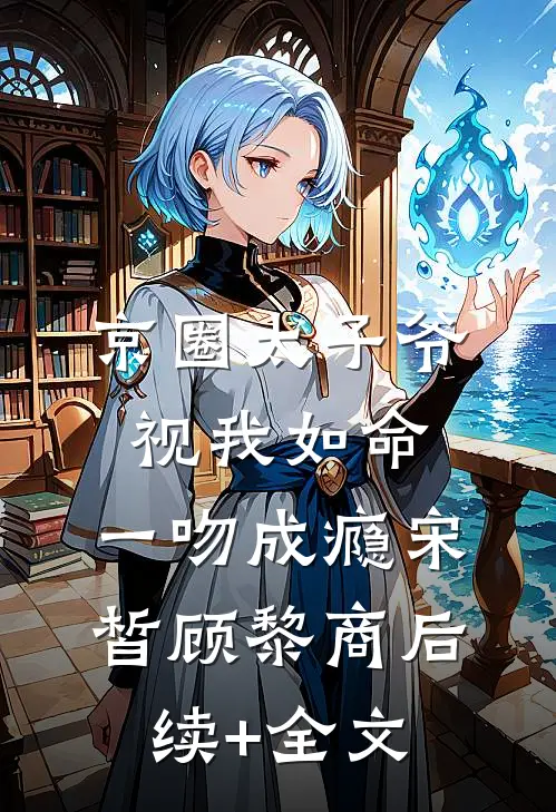 京圈太子爷视我如命，一吻成瘾宋皙顾黎商后续+全文