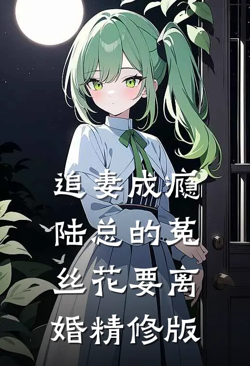 追妻成瘾：陆总的菟丝花要离婚精修版