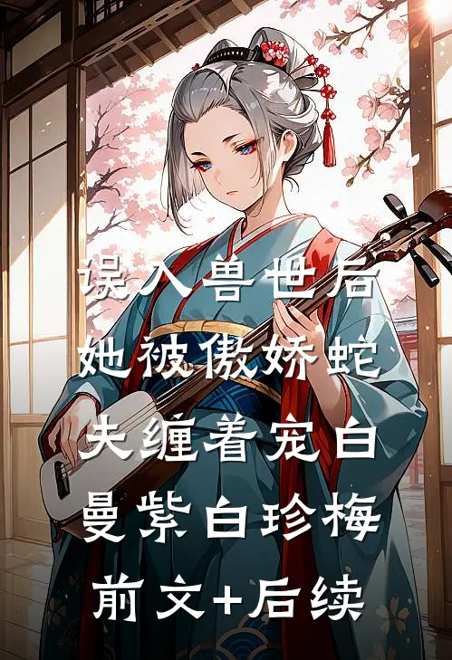 误入兽世后，她被傲娇蛇夫缠着宠白曼紫白珍梅前文+后续