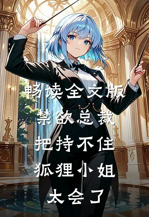 畅读全文版禁欲总裁把持不住，狐狸小姐太会了