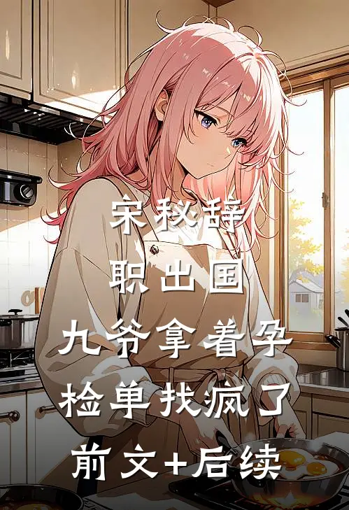 宋秘辞职出国，九爷拿着孕检单找疯了前文+后续
