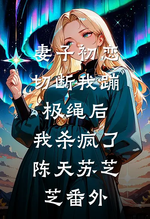 妻子初恋切断我蹦极绳后，我杀疯了陈天苏芝芝 番外