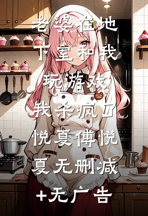 老婆在地下室和我玩游戏，我杀疯了悦夏傅悦夏无删减+无广告