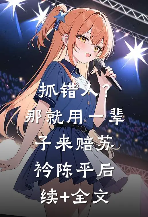 抓错人？那就用一辈子来赔苏衿陈平后续+全文