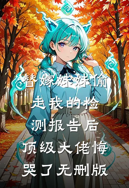 替嫁妹妹偷走我的检测报告后，顶级大佬悔哭了无删版