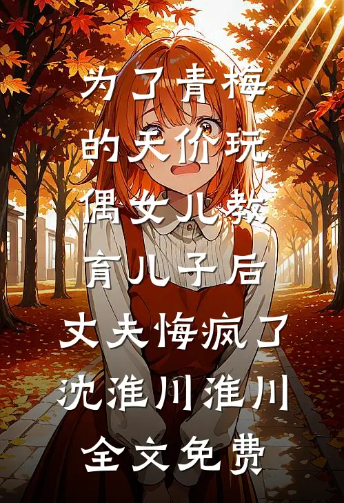 为了青梅的天价玩偶女儿教育儿子后，丈夫悔疯了沈淮川淮川全文免费