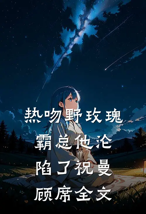 热吻野玫瑰，霸总他沦陷了祝曼顾席全文