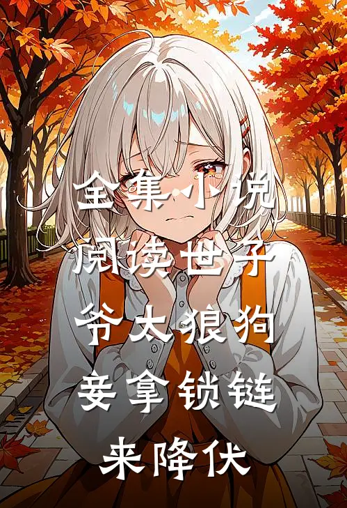 全集小说阅读世子爷太狼狗，妾拿锁链来降伏