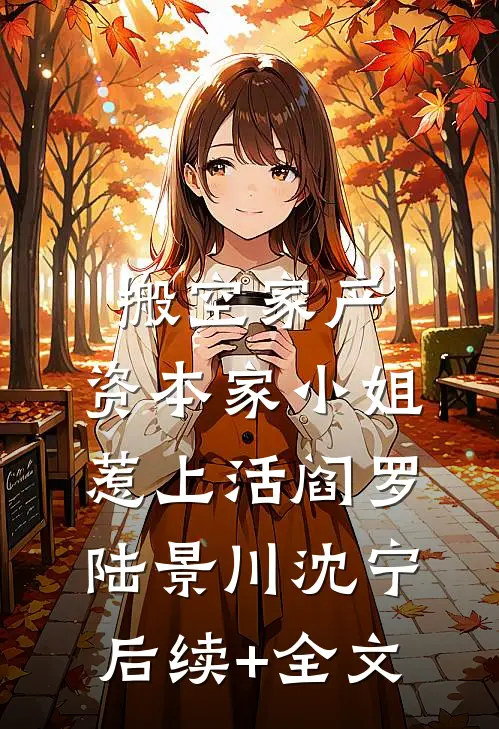 搬空家产，资本家小姐惹上活阎罗陆景川沈宁后续+全文