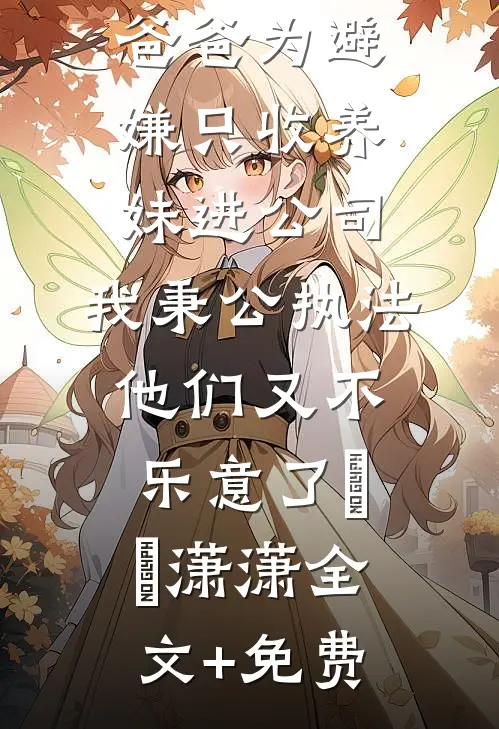 爸爸为避嫌只收养妹进公司，我秉公执法他们又不乐意了晞晞潇潇全文+免费