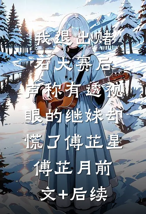 我退出赌石大赛后，声称有透视眼的继妹却慌了傅芷星傅芷月前文+后续