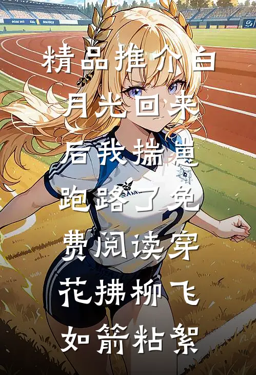 精品推介白月光回来后我揣崽跑路了免费阅读穿花拂柳飞如箭粘絮