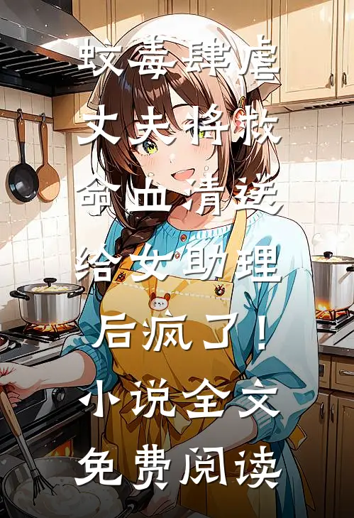 蚊毒肆虐，丈夫将救命血清送给女助理后疯了！小说全文免费阅读