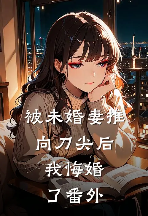 被未婚妻推向刀尖后，我悔婚了番外