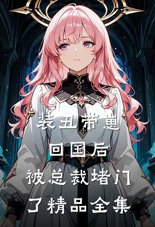装丑带崽回国后，被总裁堵门了精品全集