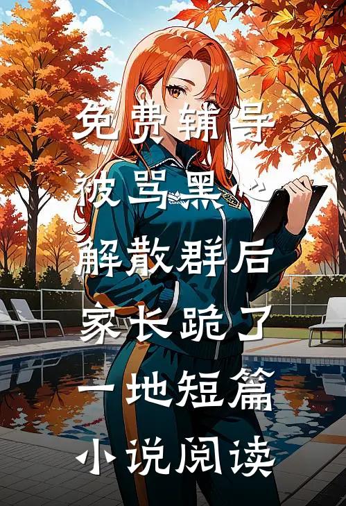免费辅导被骂黑心，解散群后家长跪了一地短篇小说阅读