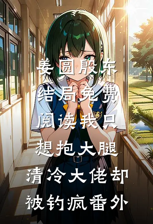 姜圆殷东结局免费阅读我只想抱大腿，清冷大佬却被钓疯番外