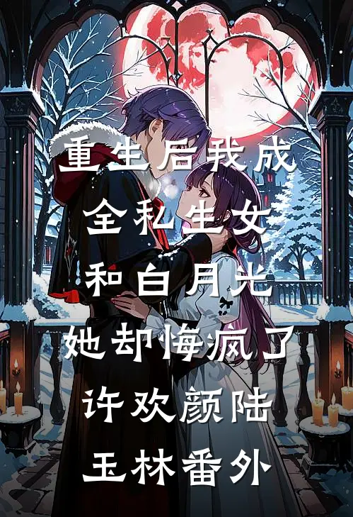 重生后我成全私生女和白月光，她却悔疯了许欢颜陆玉林番外