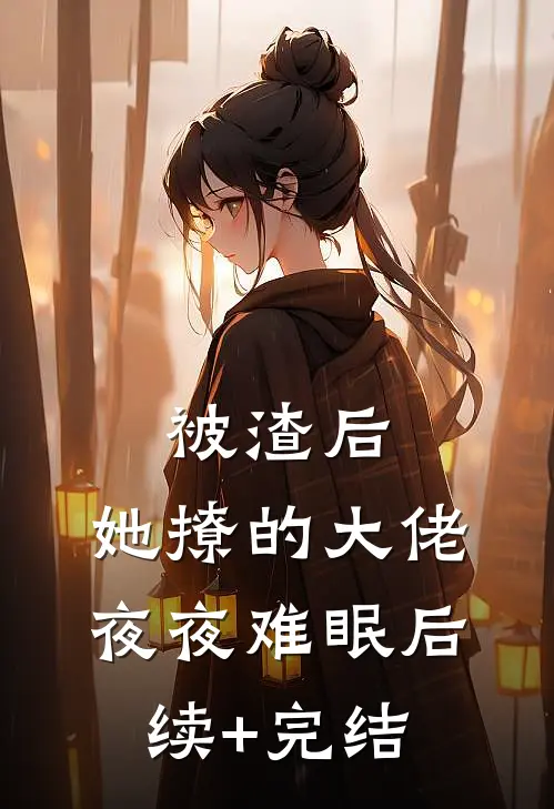 被渣后，她撩的大佬夜夜难眠后续+完结