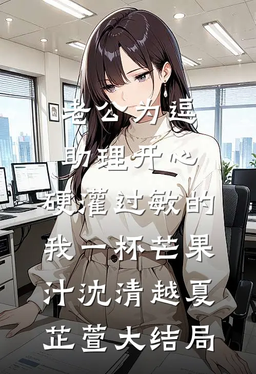 老公为逗助理开心，硬灌过敏的我一杯芒果汁沈清越夏芷萱大结局