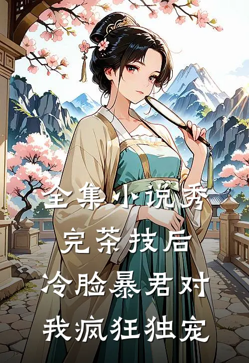 全集小说秀完茶技后，冷脸暴君对我疯狂独宠